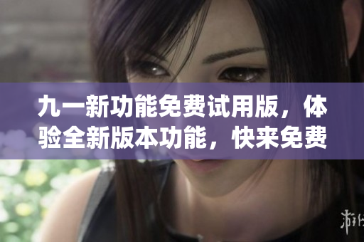 九一新功能免费试用版，体验全新版本功能，快来免费下载使用!(1)