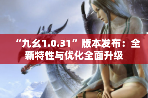 “九幺1.0.31”版本发布：全新特性与优化全面升级