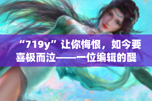 “719y”让你悔恨，如今要喜极而泣——一位编辑的醍醐笔记
