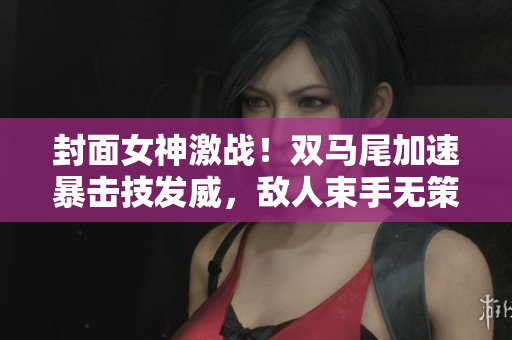封面女神激战！双马尾加速暴击技发威，敌人束手无策！
