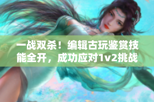 一战双杀！编辑古玩鉴赏技能全开，成功应对1v2挑战