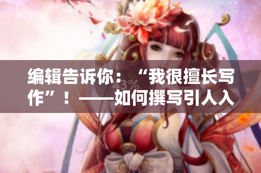 编辑告诉你：“我很擅长写作”！——如何撰写引人入胜的文章
