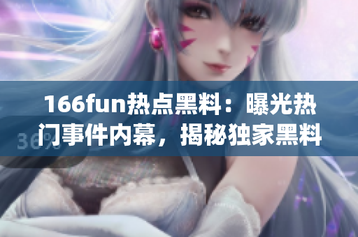 166fun热点黑料：曝光热门事件内幕，揭秘独家黑料(1)