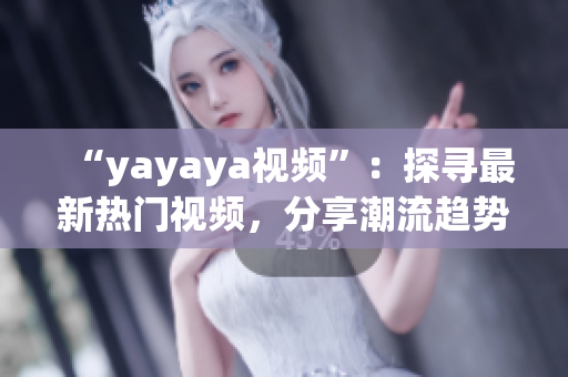 “yayaya视频”：探寻最新热门视频，分享潮流趋势，揭示独家秘辛(1)