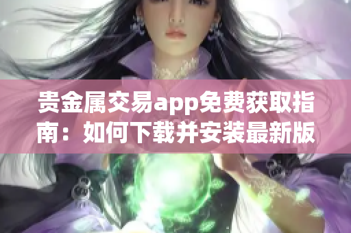 贵金属交易app免费获取指南：如何下载并安装最新版贵金属交易软件