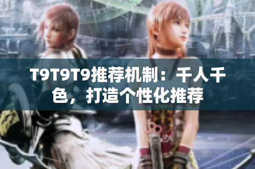 T9T9T9推荐机制：千人千色，打造个性化推荐
