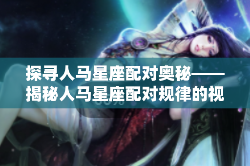 探寻人马星座配对奥秘——揭秘人马星座配对规律的视频