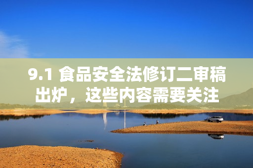 9.1 食品安全法修订二审稿出炉，这些内容需要关注