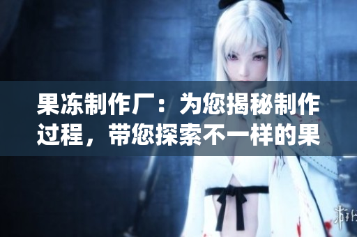 果冻制作厂：为您揭秘制作过程，带您探索不一样的果味世界(1)