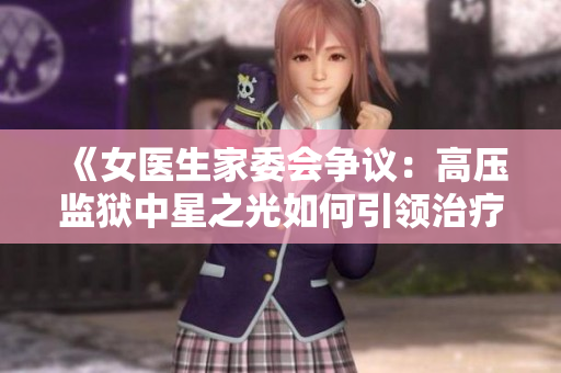 《女医生家委会争议：高压监狱中星之光如何引领治疗新路》