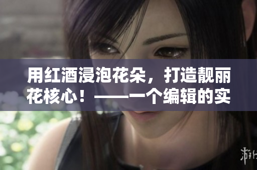 用红酒浸泡花朵，打造靓丽花核心！——一个编辑的实践方案