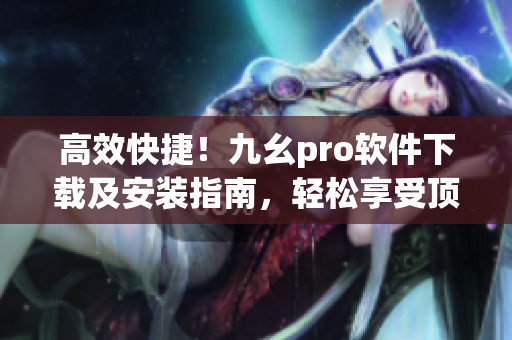 高效快捷！九幺pro软件下载及安装指南，轻松享受顶级用户体验(1)