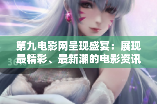 第九电影网呈现盛宴：展现最精彩、最新潮的电影资讯！