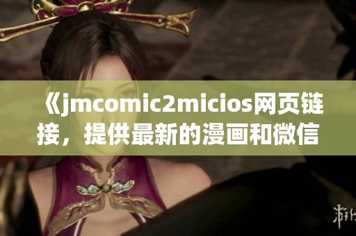 《jmcomic2micios网页链接，提供最新的漫画和微信公众号》(1)