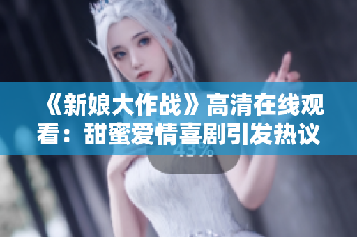 《新娘大作战》高清在线观看：甜蜜爱情喜剧引发热议