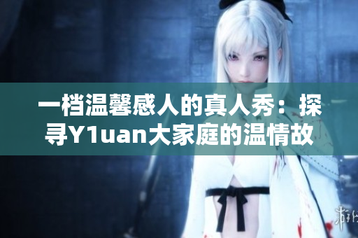 一档温馨感人的真人秀：探寻Y1uan大家庭的温情故事