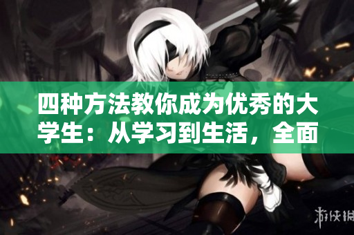 四种方法教你成为优秀的大学生：从学习到生活，全面提升自我实力！