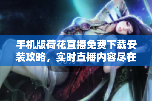 手机版荷花直播免费下载安装攻略，实时直播内容尽在掌握