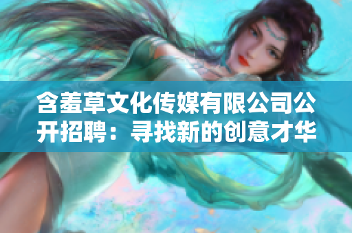 含羞草文化传媒有限公司公开招聘：寻找新的创意才华！