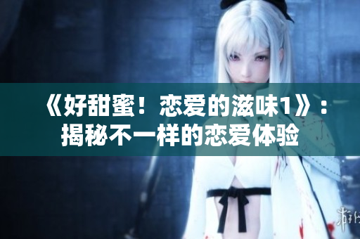 《好甜蜜！恋爱的滋味1》：揭秘不一样的恋爱体验