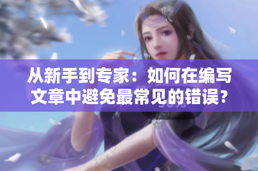 从新手到专家：如何在编写文章中避免最常见的错误？
