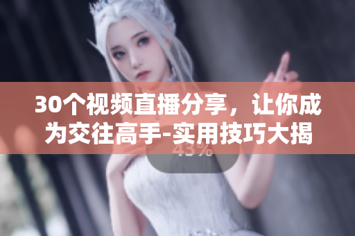 30个视频直播分享，让你成为交往高手-实用技巧大揭秘
