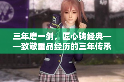 三年磨一剑，匠心铸经典——致敬重品经历的三年传承