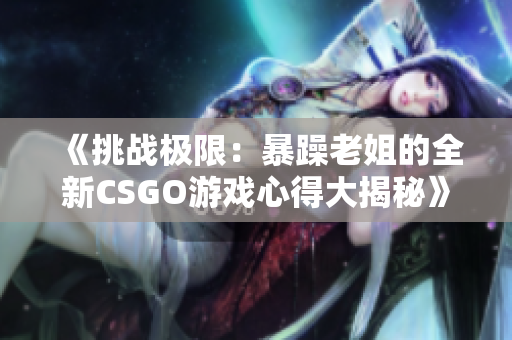 《挑战极限：暴躁老姐的全新CSGO游戏心得大揭秘》