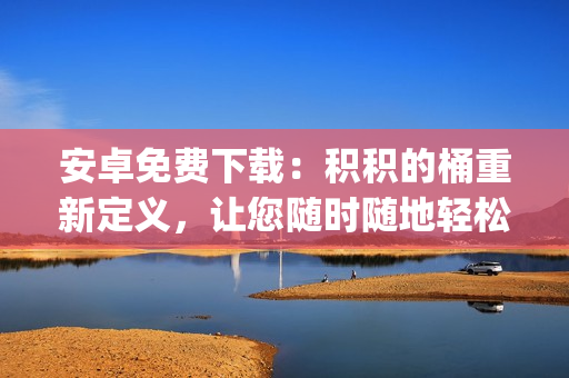 安卓免费下载：积积的桶重新定义，让您随时随地轻松积攒财富!(1)