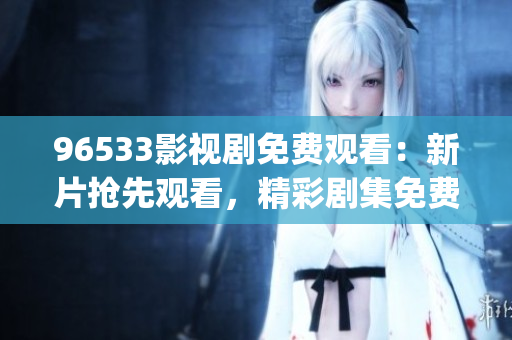 96533影视剧免费观看：新片抢先观看，精彩剧集免费在线观看！(1)