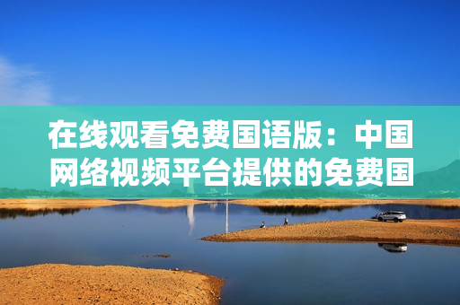 在线观看免费国语版：中国网络视频平台提供的免费国语影视资源