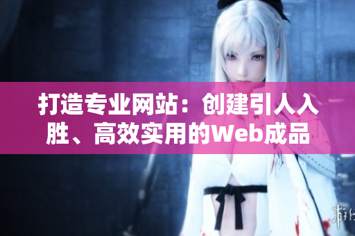 打造专业网站：创建引人入胜、高效实用的Web成品