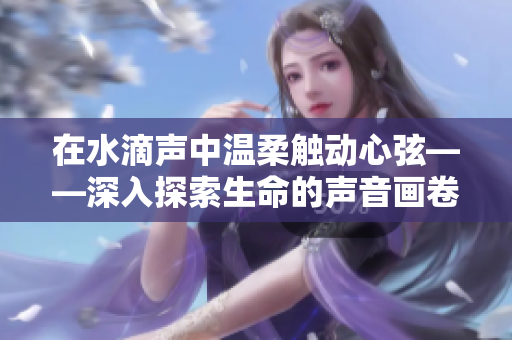 在水滴声中温柔触动心弦——深入探索生命的声音画卷