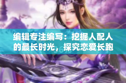 编辑专注编写：挖掘人配人的最长时光，探究恋爱长跑的奥秘