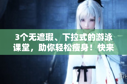 3个无遮瑕、下拉式的游泳课堂，助你轻松瘦身！快来免费体验！