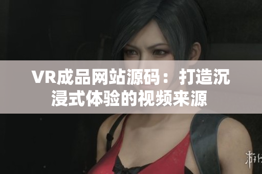 VR成品网站源码：打造沉浸式体验的视频来源 