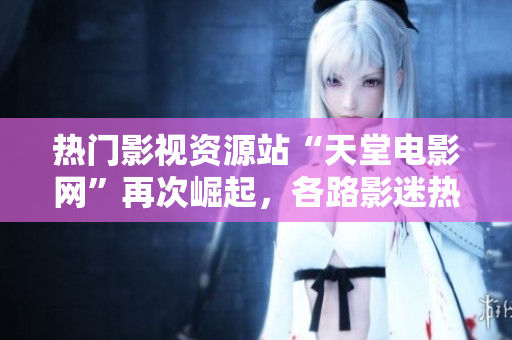 热门影视资源站“天堂电影网”再次崛起，各路影迷热切期待重新开放