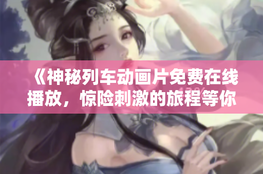 《神秘列车动画片免费在线播放，惊险刺激的旅程等你体验》