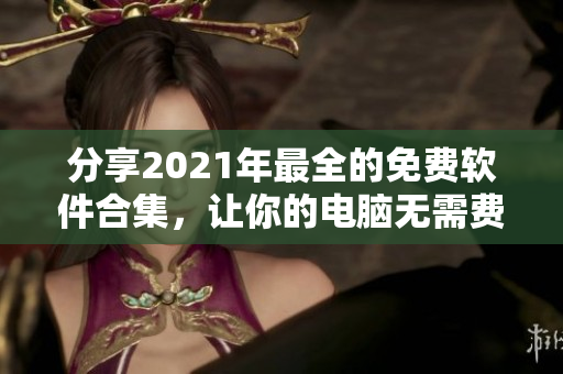 分享2021年最全的免费软件合集，让你的电脑无需费用畅享桶桶皮肤！