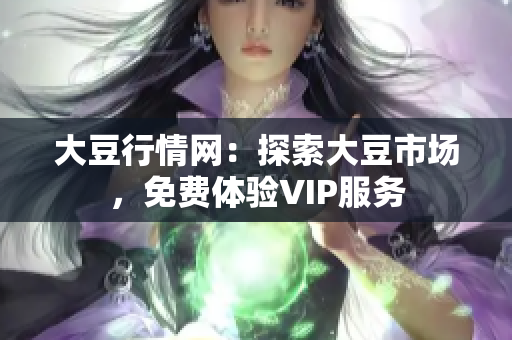 大豆行情网：探索大豆市场，免费体验VIP服务