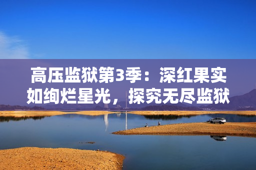 高压监狱第3季：深红果实如绚烂星光，探究无尽监狱命运