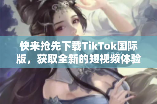 快来抢先下载TikTok国际版，获取全新的短视频体验！