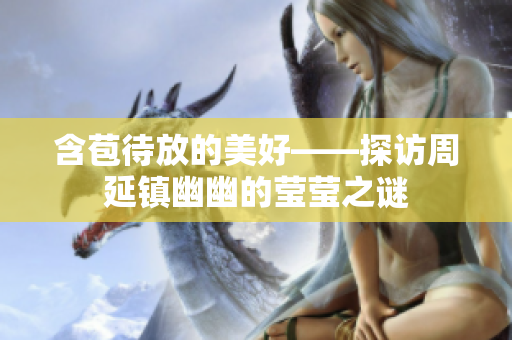 含苞待放的美好——探访周延镇幽幽的莹莹之谜