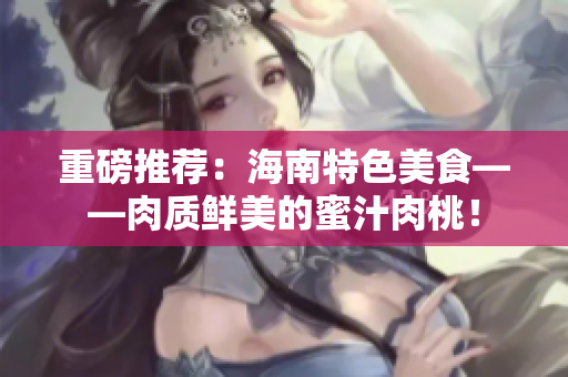 重磅推荐：海南特色美食——肉质鲜美的蜜汁肉桃！
