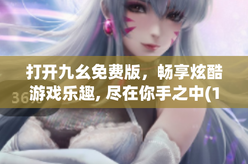 打开九幺免费版，畅享炫酷游戏乐趣, 尽在你手之中(1)