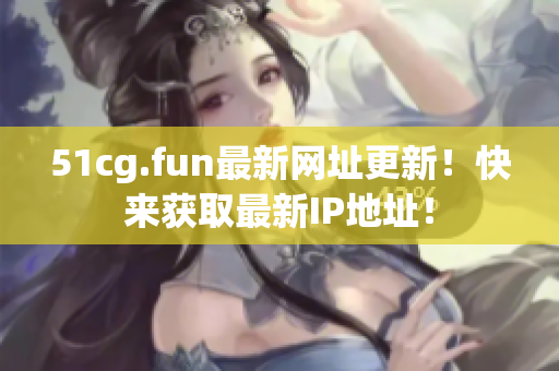 51cg.fun最新网址更新！快来获取最新IP地址！