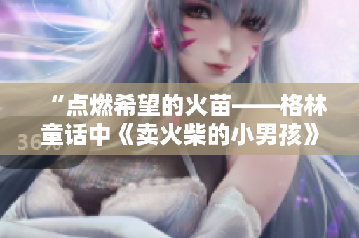 “点燃希望的火苗——格林童话中《卖火柴的小男孩》的感人故事”