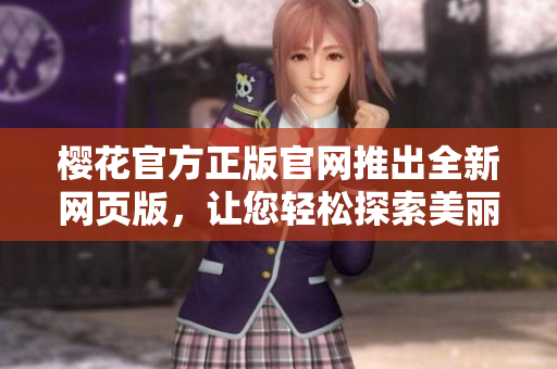 樱花官方正版官网推出全新网页版，让您轻松探索美丽樱花世界