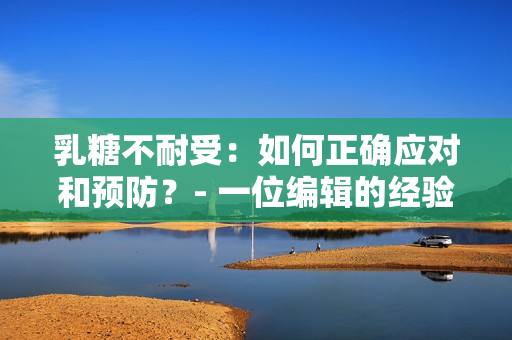 乳糖不耐受：如何正确应对和预防？- 一位编辑的经验分享