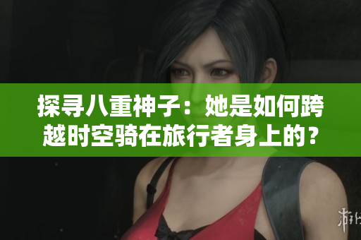 探寻八重神子：她是如何跨越时空骑在旅行者身上的？